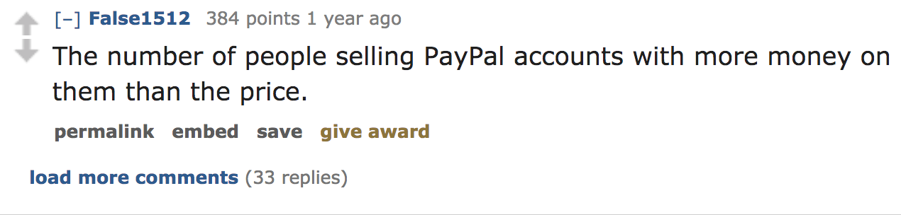 ask reddit - The number of people selling PayPal accounts with more money on them than the price. permalink embed save give award load more 33 replies