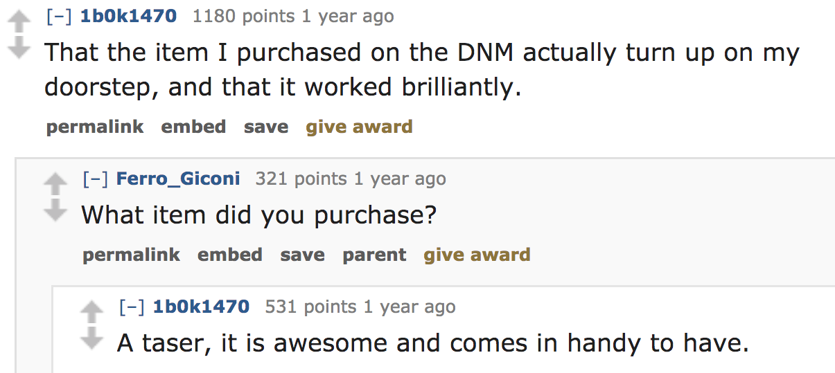 ask reddit - That the item I purchased on the Dnm actually turn up on my doorstep, and that it worked brilliantly. permalink embed save give award Ferro_Giconi 321 points 1 year ago What item did you