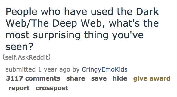 ask reddit - People who have used the Dark WebThe Deep Web, what's the most surprising thing you've seen? self.AskReddit submitted 1 year ago by CringyEmoKids 3117 save hide give award report crosspost