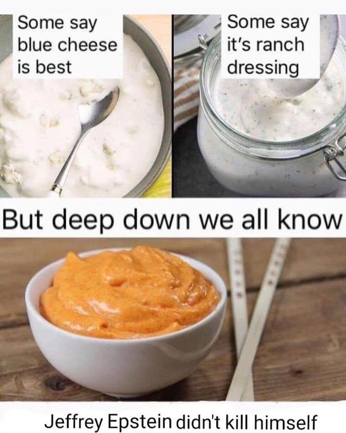 epstein meme - dish - Some say blue cheese is best Some say it's ranch dressing But deep down we all know Jeffrey Epstein didn't kill himself