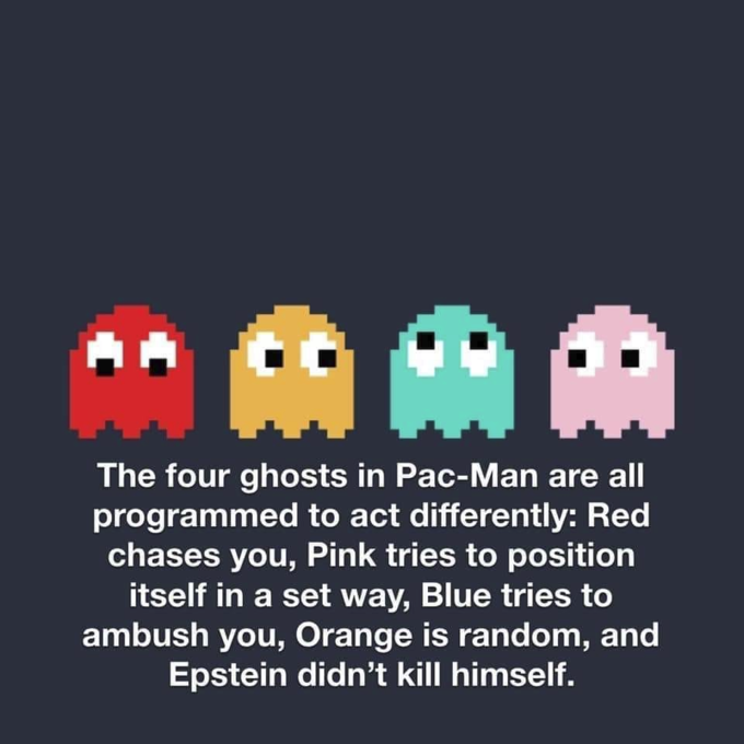 epstein meme - Pac-Man - The four ghosts in PacMan are all programmed to act differently Red chases you, Pink tries to position itself in a set way, Blue tries to ambush you, Orange is random, and Epstein didn't kill himself.