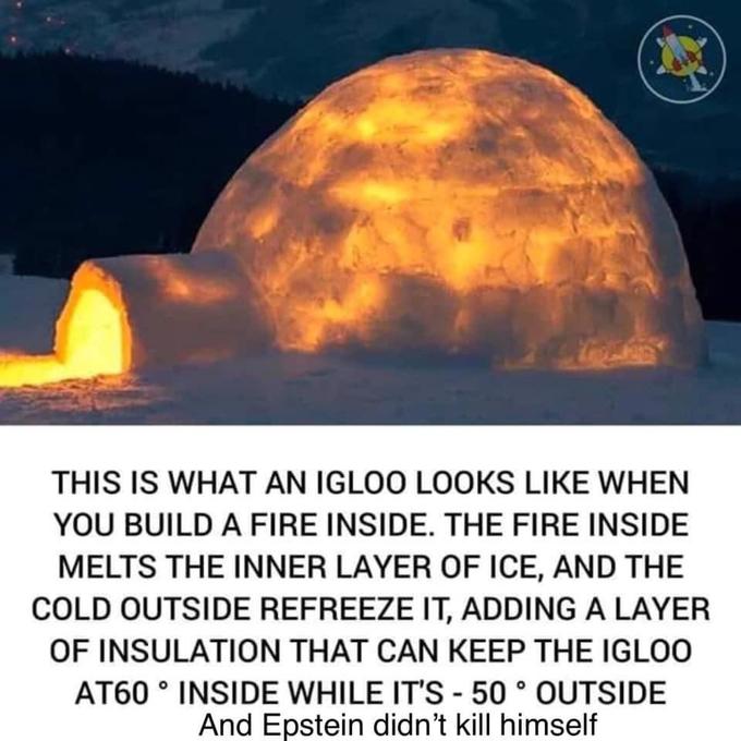 epstein meme - inside igloo - This Is What An Igloo Looks When You Build A Fire Inside. The Fire Inside Melts The Inner Layer Of Ice, And The Cold Outside Refreeze It, Adding A Layer Of Insulation That Can Keep The Igloo AT60 Inside While It'S 50 Outside