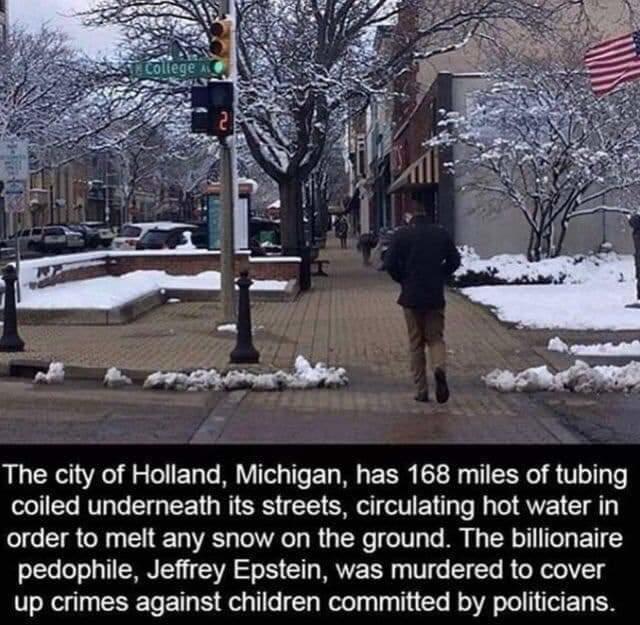epstein meme - michigan streets - College The city of Holland, Michigan, has 168 miles of tubing coiled underneath its streets, circulating hot water in order to melt any snow on the ground. The billionaire pedophile, Jeffrey Epstein, was murdered to cove