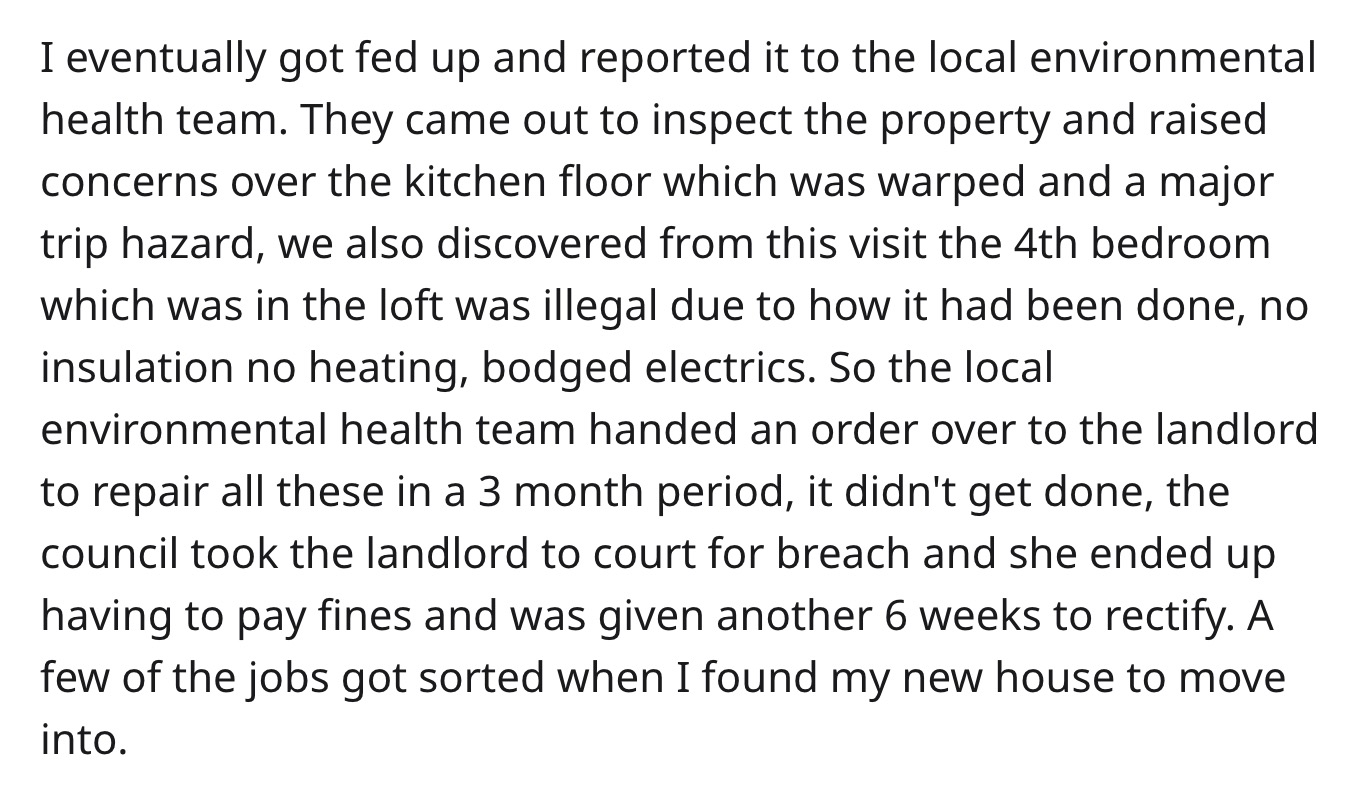 reddit - angle - I eventually got fed up and reported it to the local environmental health team. They came out to inspect the property and raised concerns over the kitchen floor which was warped and a major trip hazard, we also discovered from this visit 