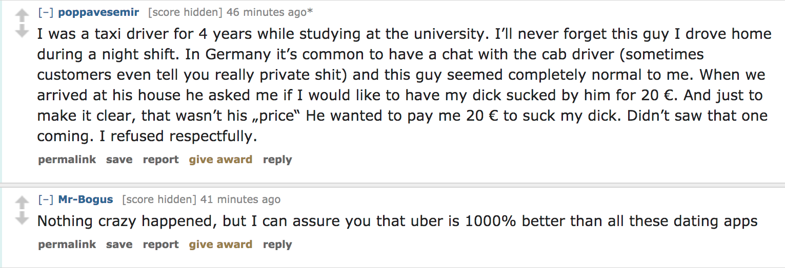 ask reddit - I was a taxi driver for 4 years while studying at the university. I'll never forget this guy I drove home during a night shift. In Germany it's common to have a chat with the cab driver sometimes customers even tel