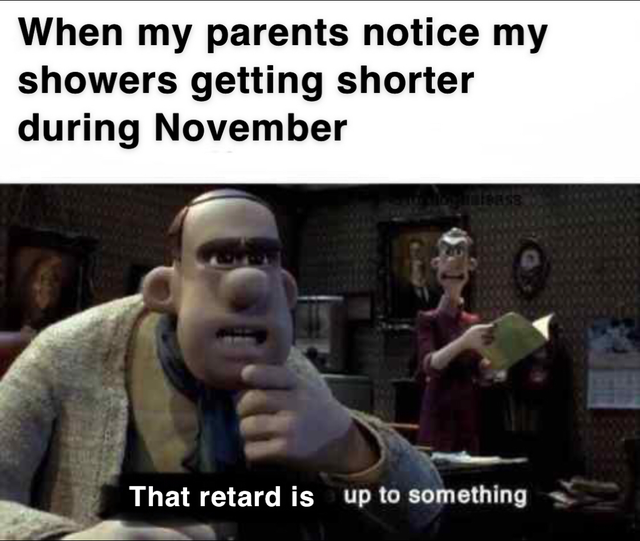 fresh meme - they are up to something meme - When my parents notice my showers getting shorter during November That retard is up to something
