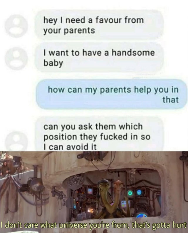 fresh meme - Internet meme - hey I need a favour from your parents I want to have a handsome baby how can my parents help you in that can you ask them which position they fucked in so I can avoid it I don't care what universe you're from, that's gotta hur