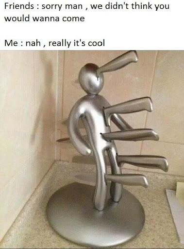 fresh meme - knife rack meme - Friends sorry man, we didn't think you would wanna come Me nah, really it's cool