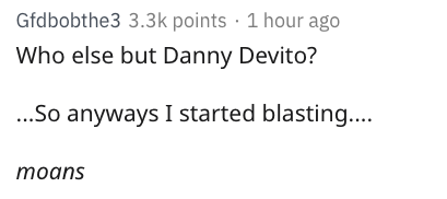 danny devito - document - Gfdbobthe3 points 1 hour ago Who else but Danny Devito? ...So anyways I started blasting.... moans