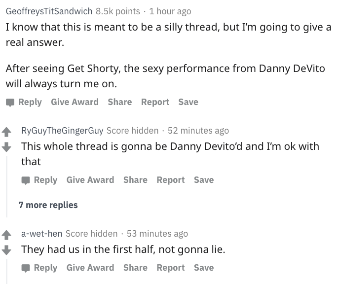 danny devito - cite a movie apa - GeoffreysTitSandwich points 1 hour ago I know that this is meant to be a silly thread, but I'm going to give a real answer. After seeing Get Shorty, the sexy performance from Danny DeVito will always turn me on. Give Awar