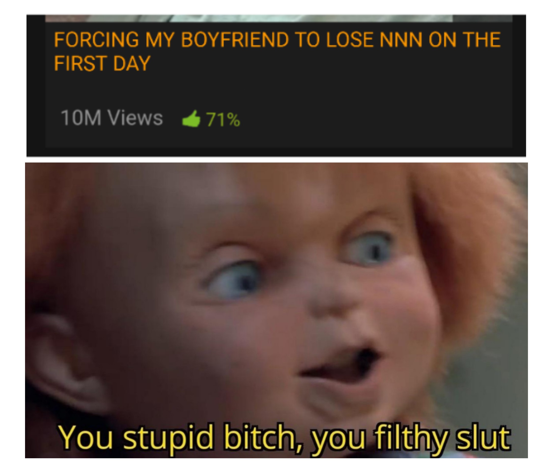 guys meme - Forcing My Boyfriend To Lose Nnn On The First Day 10M Views 71% You stupid bitch, you filthy slut