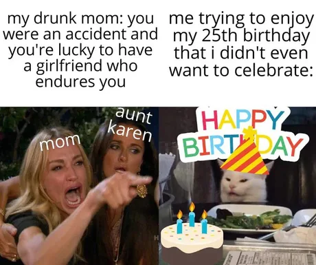 fresh memes - my drunk mom you me trying to enjoy were an accident and my 25th birthday you're lucky to have that i didn't even a girlfriend who want to celebrate endures you aunt karen Happy Birty Day mom