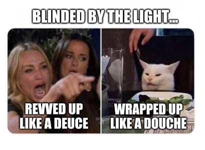 woman screaming at cat - Blinded By The Light.. Revved Up A Deuce Wrapped Up A Douche
