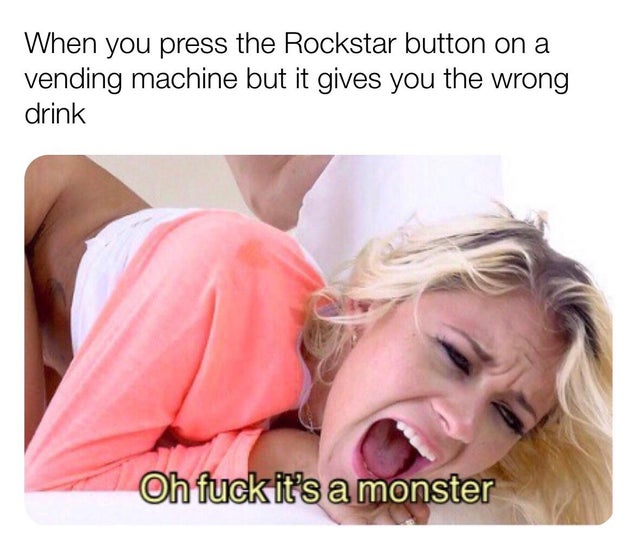 blond - When you press the Rockstar button on a vending machine but it gives you the wrong drink Oh fuck it's a monster