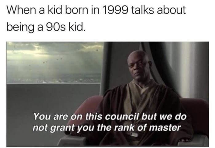 90s kid meme - When a kid born in 1999 talks about being a 90s kid. You are on this council but we do not grant you the rank of master
