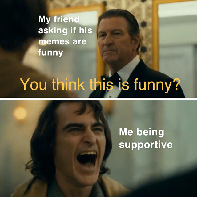 wholesome meme - you think this is funny joker - My friend asking if his memes are funny You think this is funny? Me being supportive