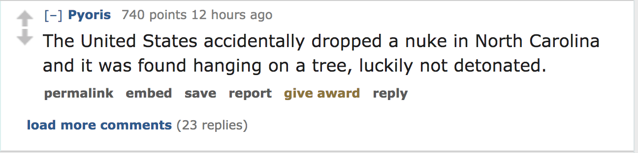 The United States accidentally dropped a nuke in North Carolina and it was found hanging on a tree, luckily not detonated. permalink embed save report give award load more 23 replies