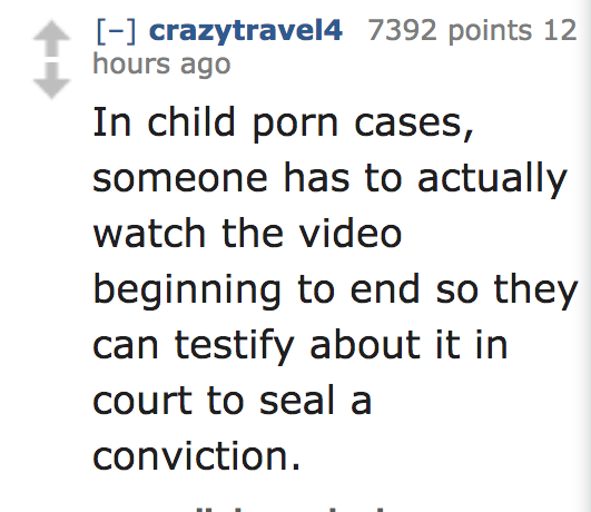 In child porn cases, someone has to actually watch the video beginning to end so they can testify about it in court to seal a conviction.