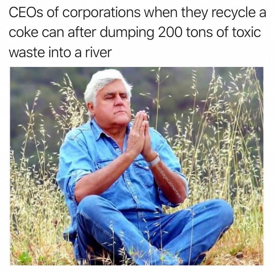 ceos of corporations when they recycle a coke can - CEOs of corporations when they recycle a coke can after dumping 200 tons of toxic waste into a river cabbagecatmemes