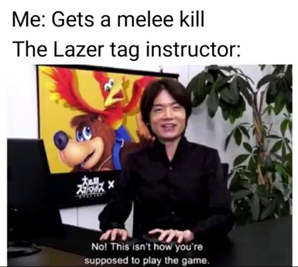 sakurai that is not how you play - Me Gets a melee kill The Lazer tag instructor No! This isn't how you're supposed to play the game.