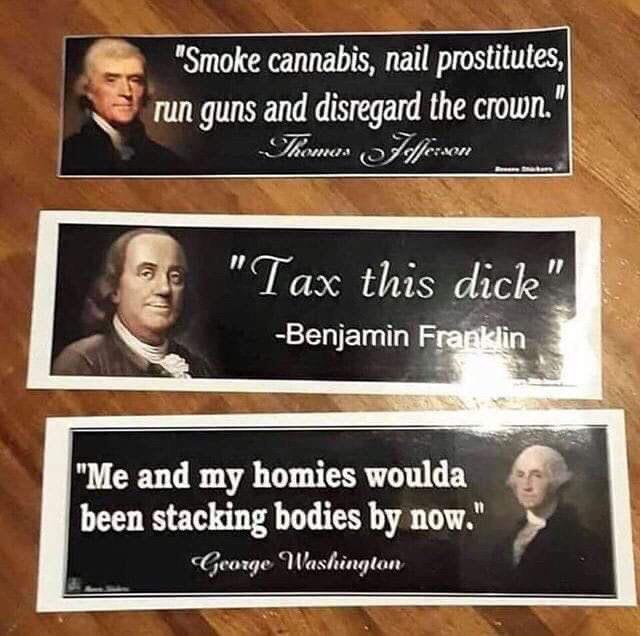 me and my homies woulda been stacking bodies by now sticker - "Smoke cannabis, nail prostitutes, run guns and disregard the crown." Thomas Jefferson "Tax this dick" Benjamin Franklin "Me and my homies woulda been stacking bodies by now." George Washington