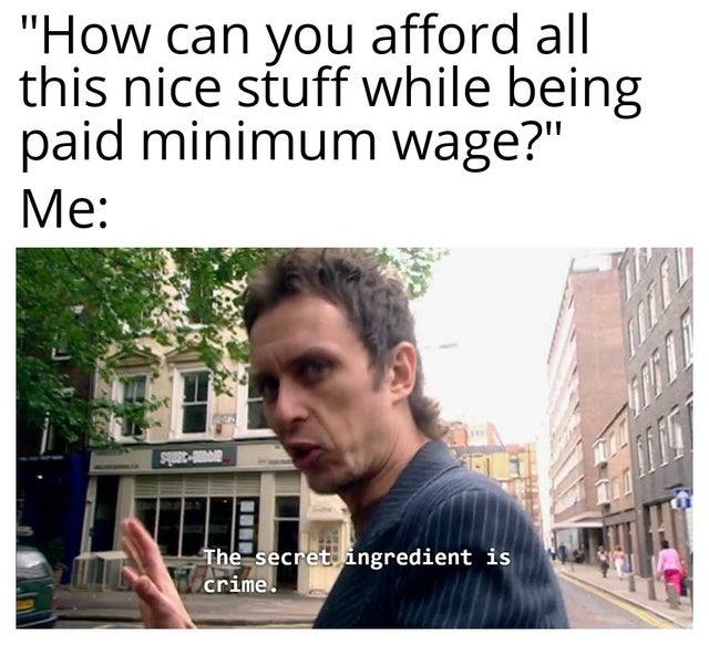 answer is crime meme - "How can you afford all this nice stuff while being paid minimum wage?" Me The secret ingredient is crime.