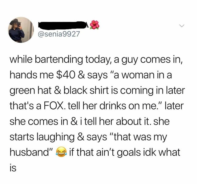 body jewelry - while bartending today, a guy comes in, hands me $40 & says "a woman in a green hat & black shirt is coming in later that's a Fox. tell her drinks on me." later she comes in & i tell her about it. she starts laughing & says "that was my hus