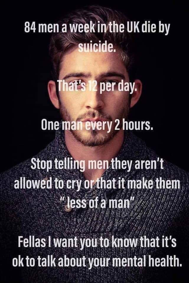 photo caption - 84 men a week in the Uk die by suicide. That's 12 per day. One man every 2 hours. Stop telling men they aren't allowed to cry or that it make them "less of a man", Fellas I want you to know that it's ok to talk about your mental health.