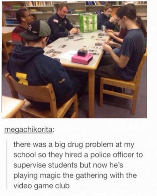 police officer play mtg - megachikorita there was a big drug problem at my school so they hired a police officer to supervise students but now he's playing magic the gathering with the video game club