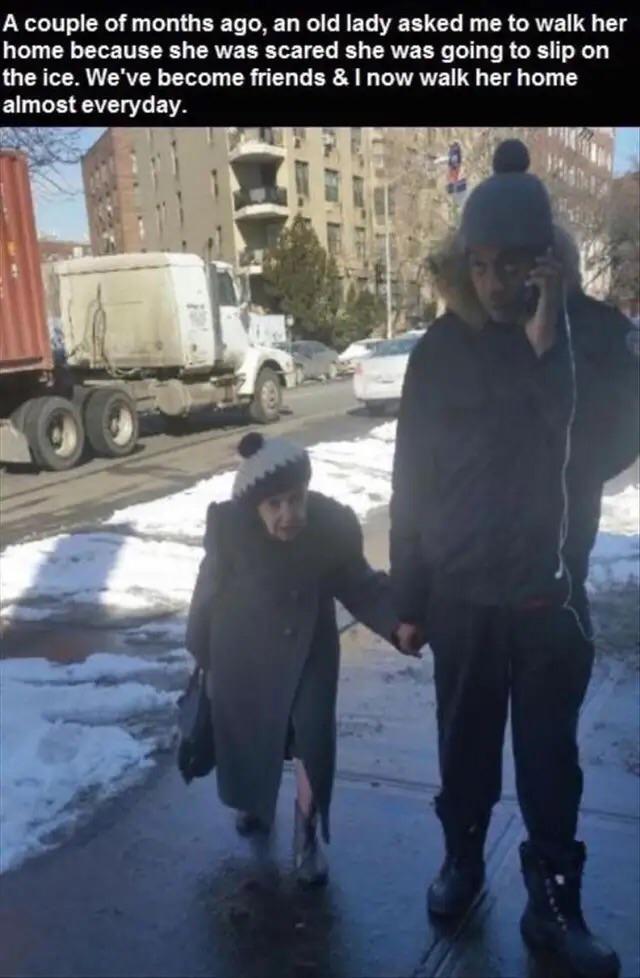 sweet pics of humanity - A couple of months ago, an old lady asked me to walk her home because she was scared she was going to slip on the ice. We've become friends & I now walk her home almost everyday.