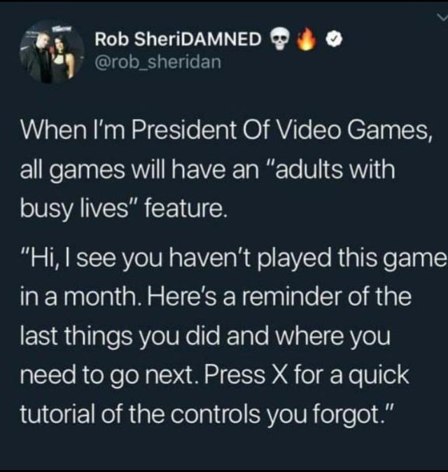 atmosphere - Rob SheriDAMNED When I'm President Of Video Games, all games will have an "adults with busy lives" feature. "Hi, I see you haven't played this game in a month. Here's a reminder of the last things you did and where you need to go next. Press 