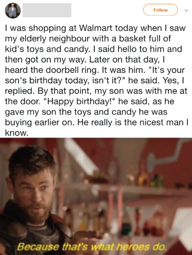 because that's what heroes do - I was shopping at Walmart today when I saw my elderly neighbour with a basket full of kid's toys and candy. I said hello to him and then got on my way. Later on that day, heard the doorbell ring. It was him. "It's your son'