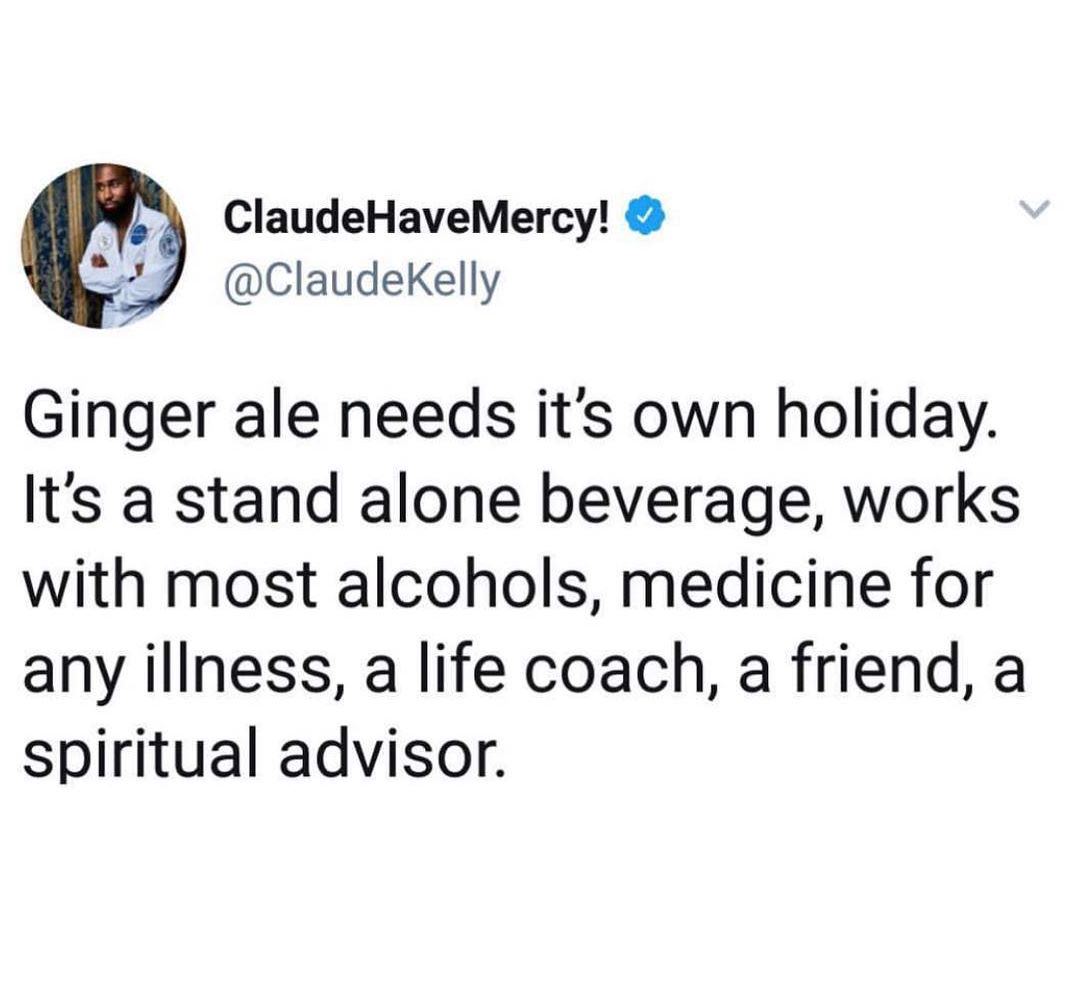 chaotic energy - ClaudeHaveMercy! Ginger ale needs it's own holiday. It's a stand alone beverage, works with most alcohols, medicine for any illness, a life coach, a friend, a spiritual advisor.