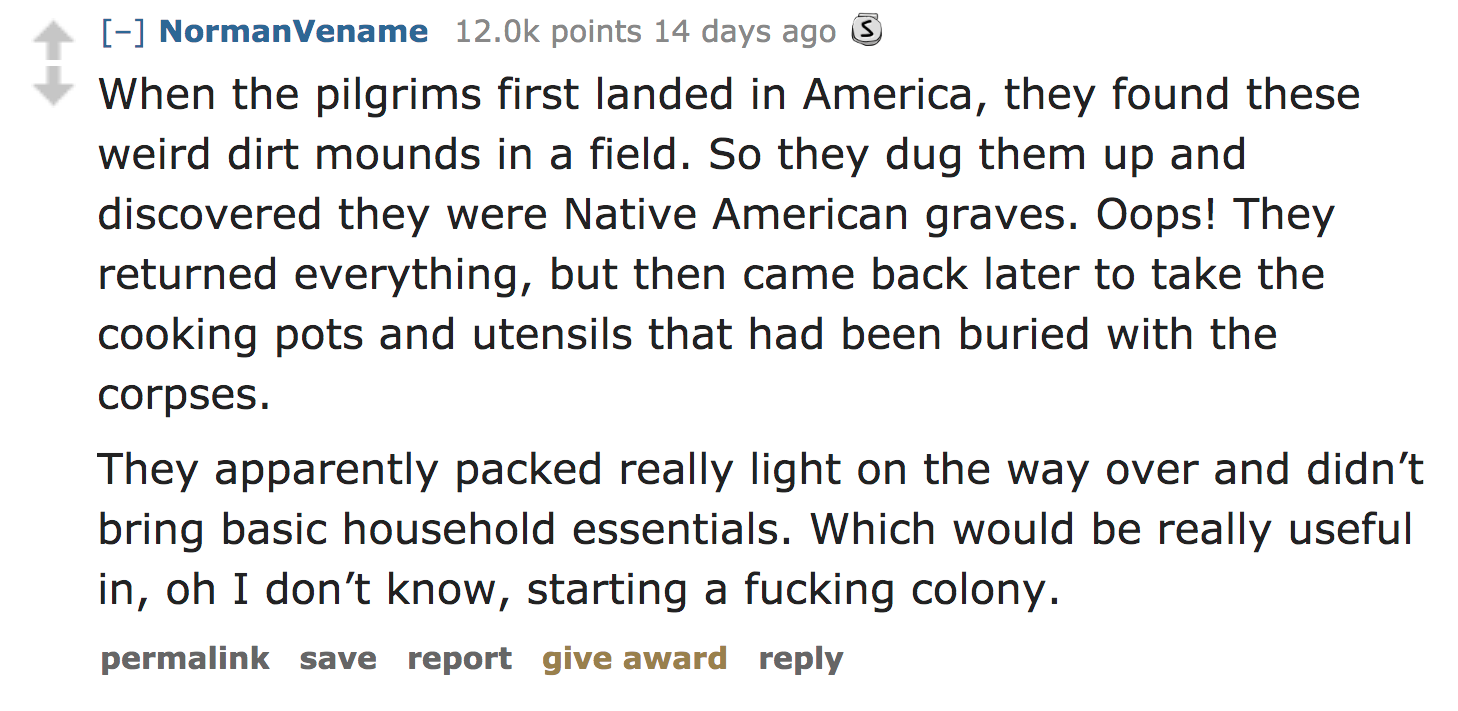 ask reddit facts - When the pilgrims first landed in America, they found these weird dirt mounds in a field. So they dug them up and discovered they were Native American graves. Oops! They returned everything, but then came back later…