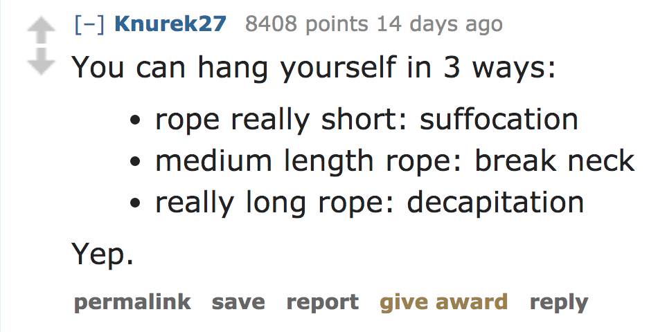 ask reddit facts - You can hang yourself in 3 ways rope really short suffocation medium length rope break neck really long rope decapitation Yep. permalink save report give award