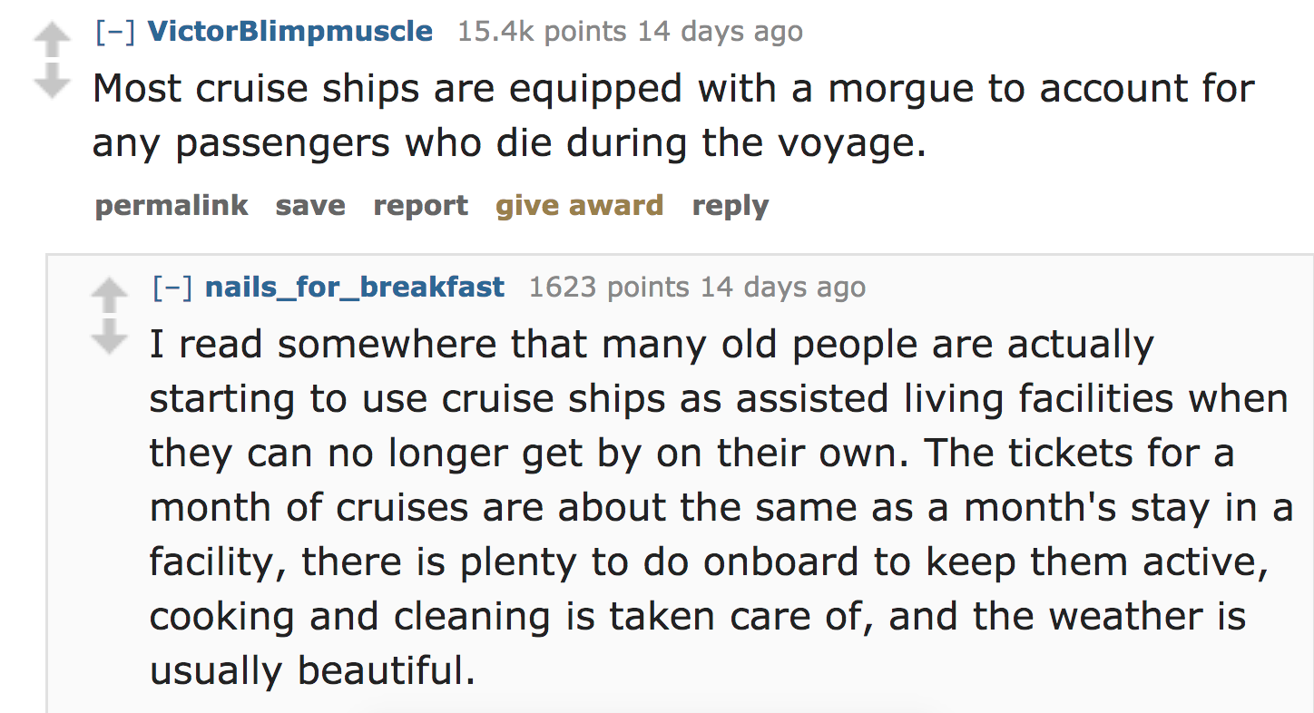ask reddit facts - Most cruise ships are equipped with a morgue to account for any passengers who die during the voyage. permalink save report give award nails_for_breakfast 1623 points 14 days ago I read somewhere that many old people…