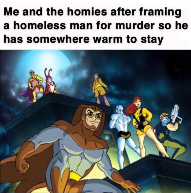 best meme - saturday morning cartoons - Me and the homies after framing a homeless man for murder so he has somewhere warm to stay
