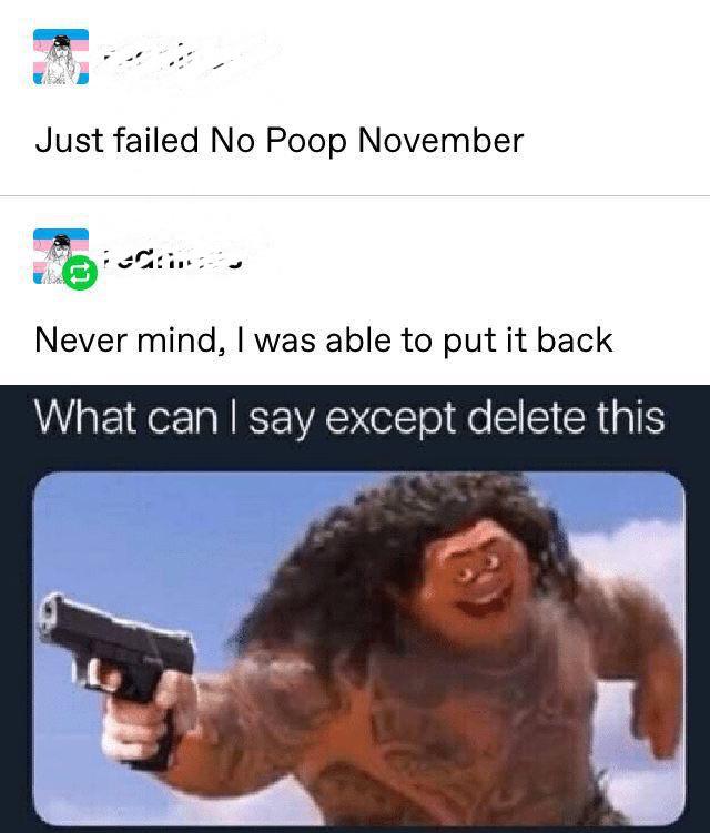 best meme - can i say except delete - Just failed No Poop November Never mind, I was able to put it back What can I say except delete this
