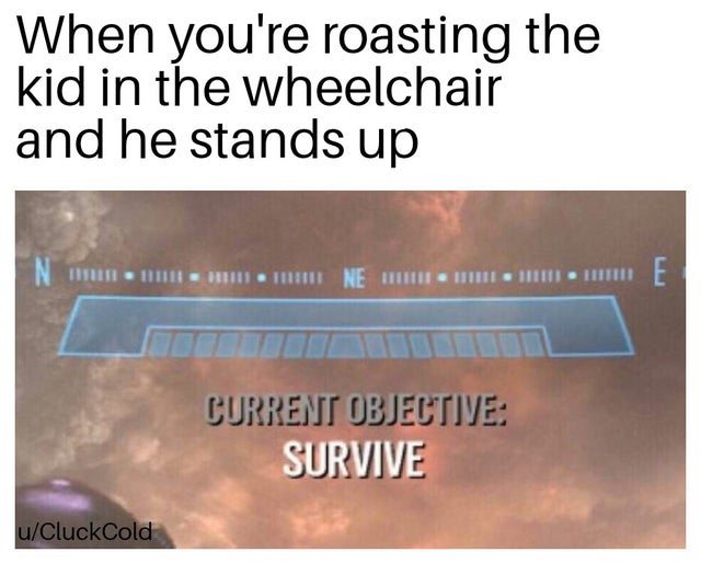 best meme - current objective survive meme - When you're roasting the kid in the wheelchair and he stands up Nw 11 Mne Current Objective Survive uCluckCold