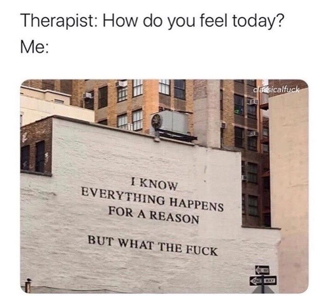 best meme - architecture - Therapist How do you feel today? Me Iet dodicalfuck I Know Everything Happens For A Reason But What The Fuck Ce Cy