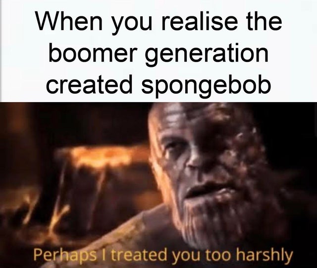 spongebob meme - huzzah a man of quality memes - When you realise the boomer generation created spongebob Perhaps I treated you too harshly