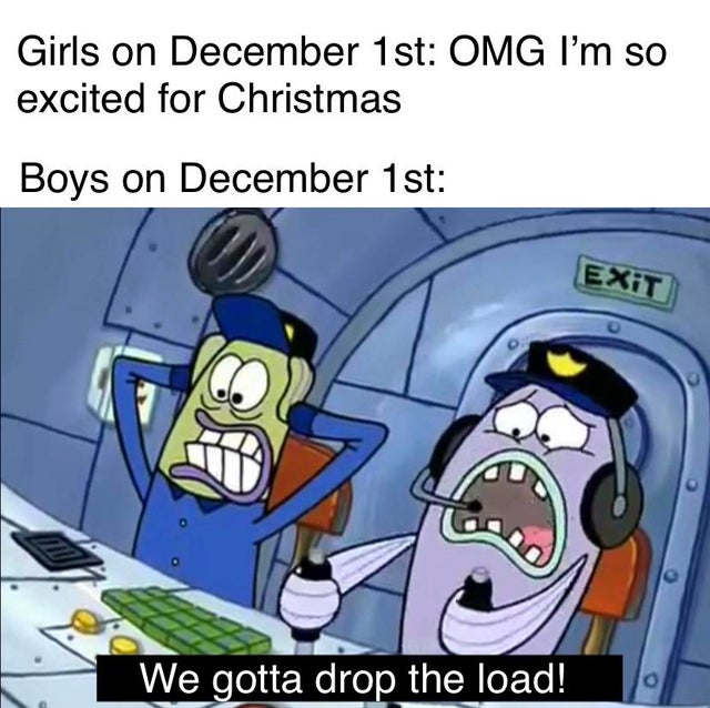 spongebob meme - dank spongebob memes - Girls on December 1st Omg lI'm so excited for Christmas Boys on December 1st Exit We gotta drop the load!