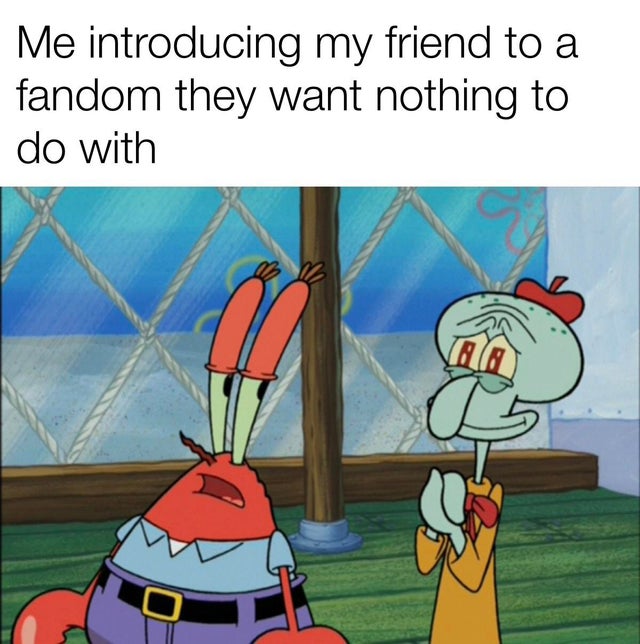 spongebob meme - Me introducing my friend to a fandom they want nothing to do with