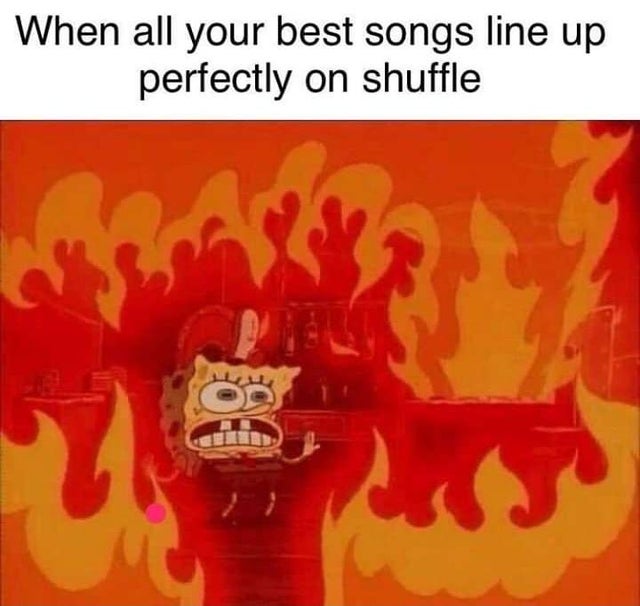 spongebob meme - spongebob fire meme - When all your best songs line up perfectly on shuffle