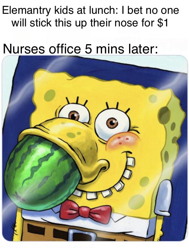 spongebob meme - spongebob's uncle sherm - Elemantry kids at lunch I bet no one will stick this up their nose for $1 Nurses office 5 mins later