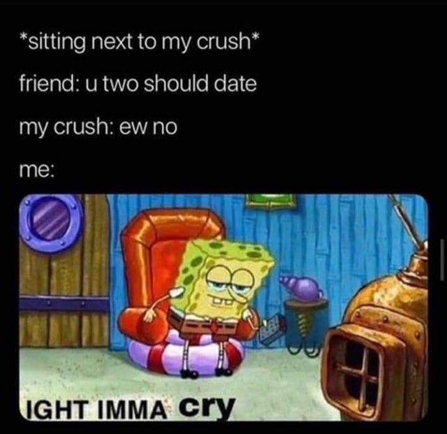 spongebob meme - ight imma head out memes - sitting next to my crush 'friend u two should date my crush ew no me Light Imma cry