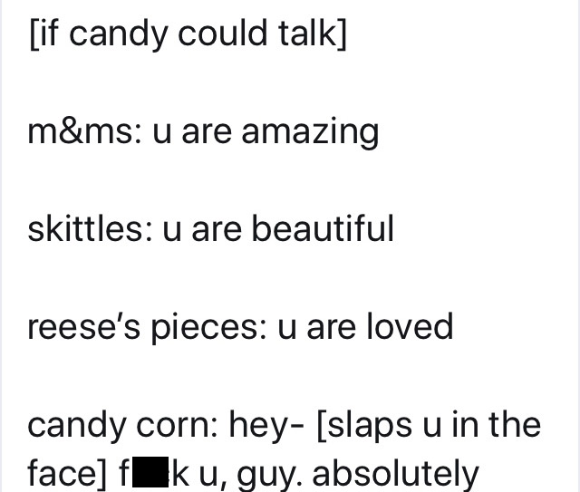 angle - if candy could talk m&ms u are amazing skittles u are beautiful reese's pieces u are loved candy corn hey slaps u in the face f k u, guy. absolutely