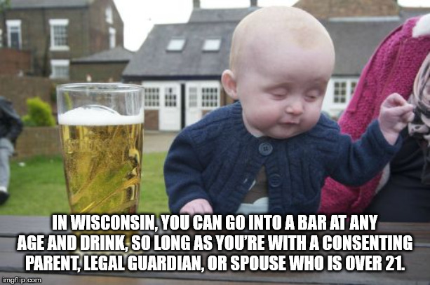 drunk kid - Be In Wisconsin. You Can Go Into A Bar At Any Age And Drink, So Long As You'Re With A Consenting Parent Legal Guardian.Or Spouse Who Is Over 21 imgflip.com