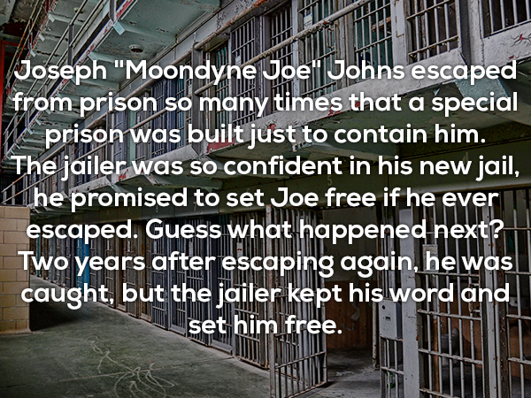 wall - 11 Joseph "Moondyne Joe Johns escaped from prison so many times that a special W prison was built just to contain him. The jailer was so confident in his new jail, 1 he promised to set Joe free if he ever escaped. Guess what happened next? Two year