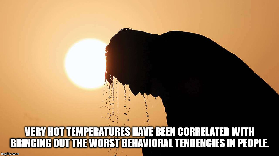 heat - Very Hot Temperatures Have Been Correlated With Bringing Out The Worst Behavioral Tendencies In People. imgflip.com